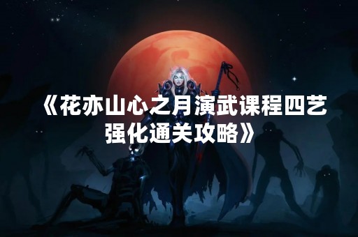 《花亦山心之月演武课程四艺强化通关攻略》