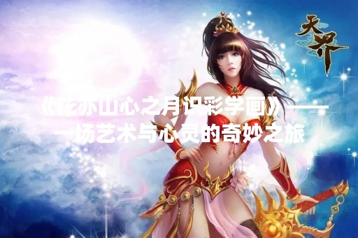 《花亦山心之月识彩学画》——一场艺术与心灵的奇妙之旅