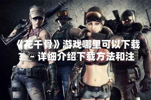 《花千骨》游戏哪里可以下载？ – 详细介绍下载方法和注意事项