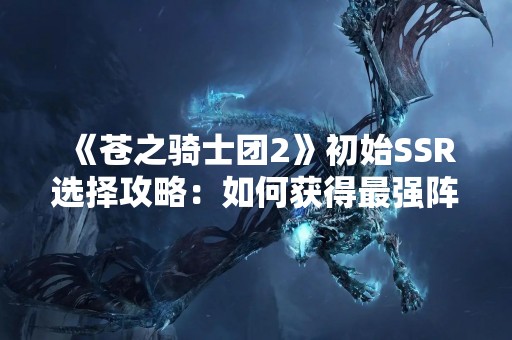 《苍之骑士团2》初始SSR选择攻略：如何获得最强阵容？