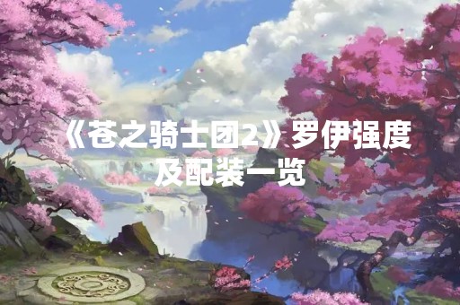 《苍之骑士团2》罗伊强度及配装一览