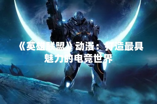 《英雄联盟》动漫：打造最具魅力的电竞世界