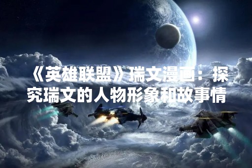 《英雄联盟》瑞文漫画：探究瑞文的人物形象和故事情节