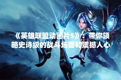 《英雄联盟动画片5》：带你领略史诗级的战斗场面和震撼人心的故事情节