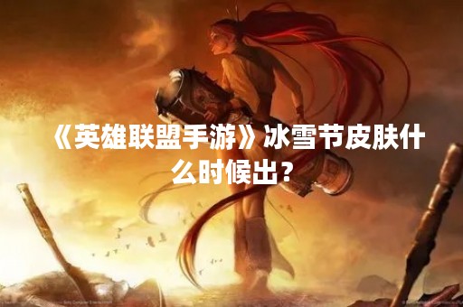 《英雄联盟手游》冰雪节皮肤什么时候出？