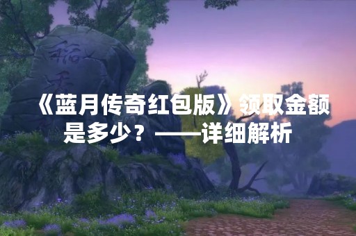 《蓝月传奇红包版》领取金额是多少？——详细解析