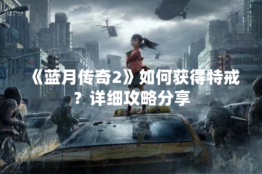 《蓝月传奇2》如何获得特戒？详细攻略分享