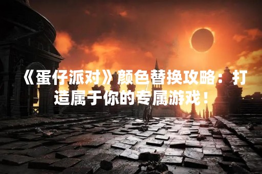 《蛋仔派对》颜色替换攻略：打造属于你的专属游戏！