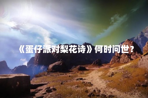 《蛋仔派对梨花诗》何时问世？