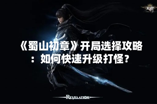 《蜀山初章》开局选择攻略：如何快速升级打怪？