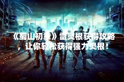 《蜀山初章》雷灵根获得攻略，让你轻松获得强力灵根！