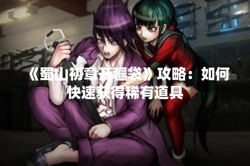 《蜀山初章开疆袋》攻略：如何快速获得稀有道具