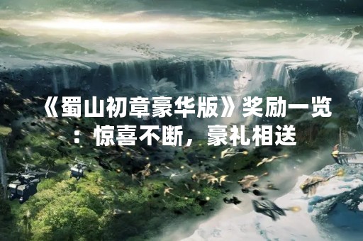 《蜀山初章豪华版》奖励一览：惊喜不断，豪礼相送