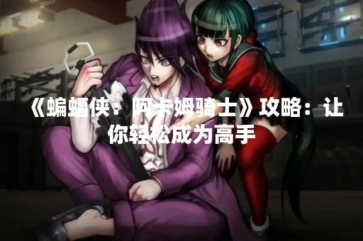 《蝙蝠侠：阿卡姆骑士》攻略：让你轻松成为高手