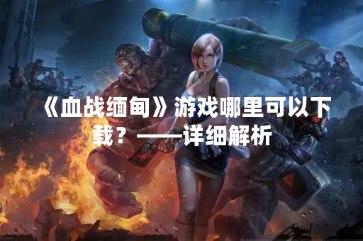 《血战缅甸》游戏哪里可以下载？——详细解析