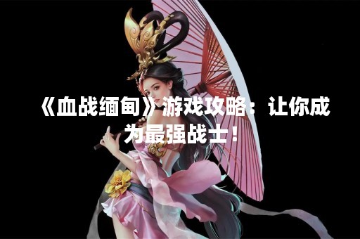《血战缅甸》游戏攻略：让你成为最强战士！
