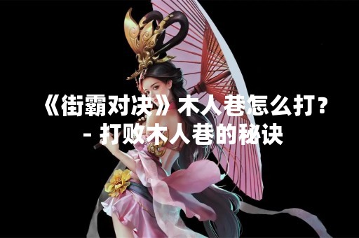 《街霸对决》木人巷怎么打？ - 打败木人巷的秘诀