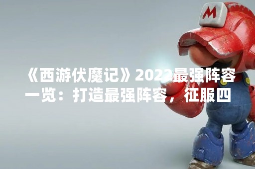 《西游伏魔记》2022最强阵容一览：打造最强阵容，征服四方魔教！