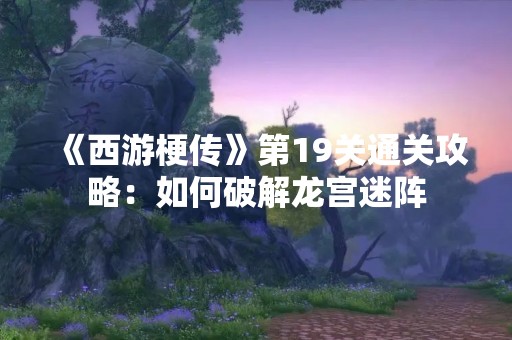 《西游梗传》第19关通关攻略：如何破解龙宫迷阵