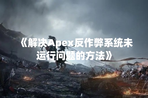 《解决Apex反作弊系统未运行问题的方法》