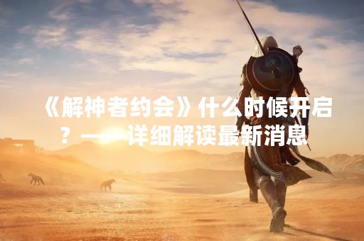 《解神者约会》什么时候开启？——详细解读最新消息