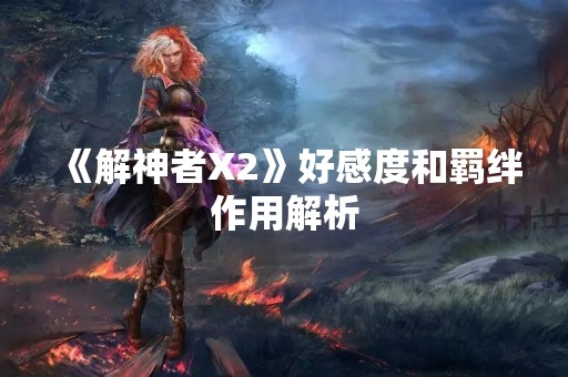 《解神者X2》好感度和羁绊作用解析