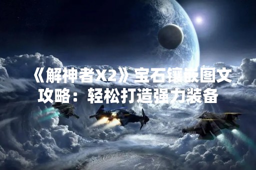 《解神者X2》宝石镶嵌图文攻略：轻松打造强力装备