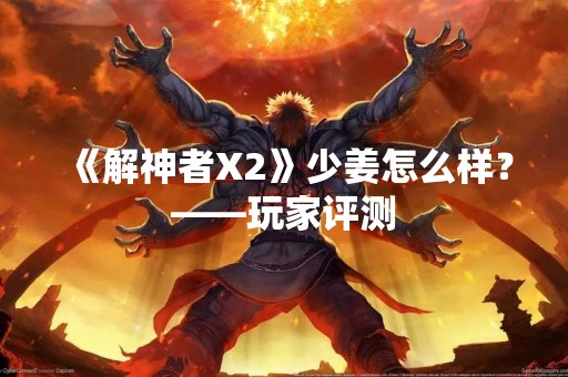 《解神者X2》少姜怎么样？——玩家评测
