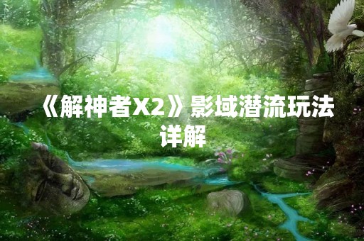 《解神者X2》影域潜流玩法详解