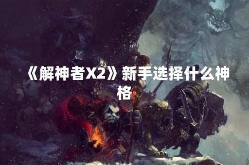 《解神者X2》新手选择什么神格