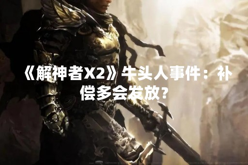 《解神者X2》牛头人事件：补偿多会发放？