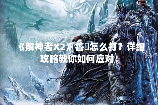 《解神者X2》饕鬄怎么打？详细攻略教你如何应对！