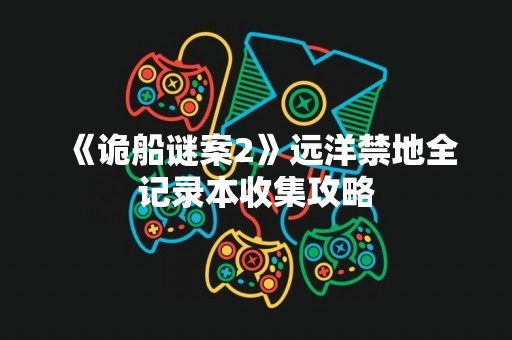 《诡船谜案2》远洋禁地全记录本收集攻略