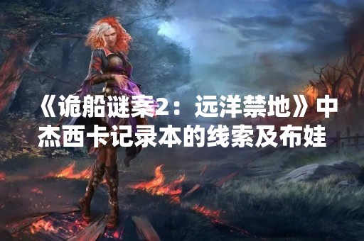 《诡船谜案2：远洋禁地》中杰西卡记录本的线索及布娃娃的下落