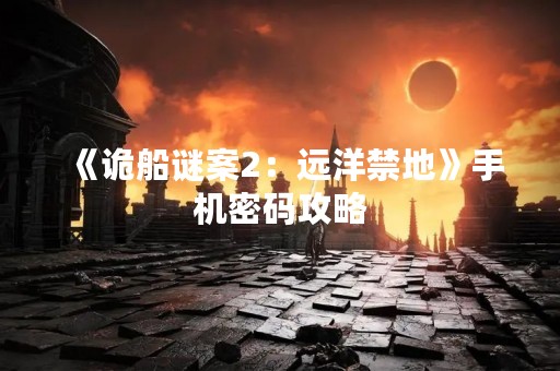 《诡船谜案2：远洋禁地》手机密码攻略