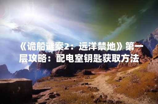 《诡船谜案2：远洋禁地》第一层攻略：配电室钥匙获取方法