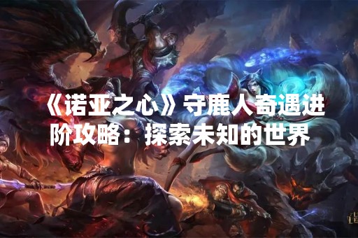 《诺亚之心》守鹿人奇遇进阶攻略：探索未知的世界