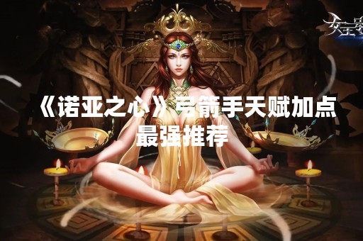 《诺亚之心》弓箭手天赋加点最强推荐