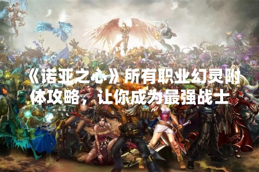 《诺亚之心》所有职业幻灵附体攻略，让你成为最强战士！