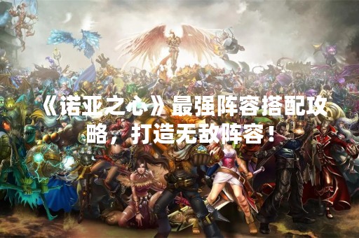 《诺亚之心》最强阵容搭配攻略，打造无敌阵容！