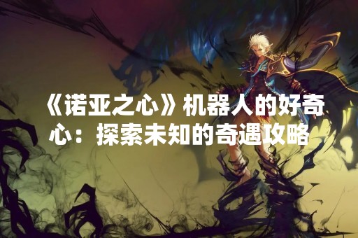 《诺亚之心》机器人的好奇心：探索未知的奇遇攻略
