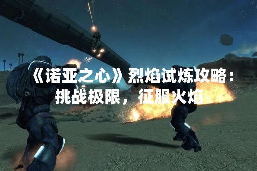 《诺亚之心》烈焰试炼攻略：挑战极限，征服火焰