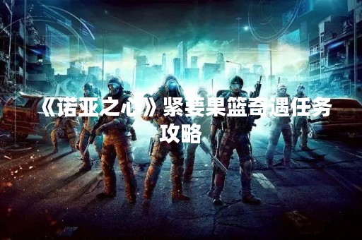 《诺亚之心》紧要果篮奇遇任务攻略