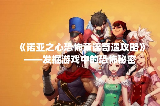《诺亚之心恐怖童谣奇遇攻略》——发掘游戏中的恐怖秘密