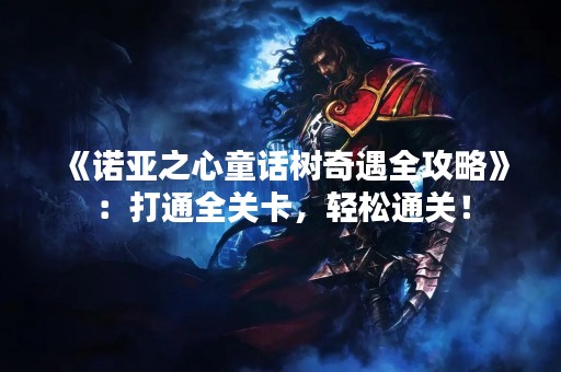 《诺亚之心童话树奇遇全攻略》：打通全关卡，轻松通关！