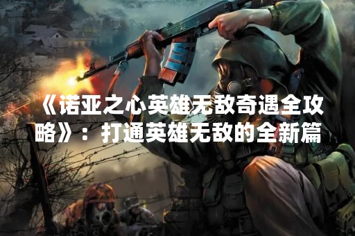 《诺亚之心英雄无敌奇遇全攻略》：打通英雄无敌的全新篇章！