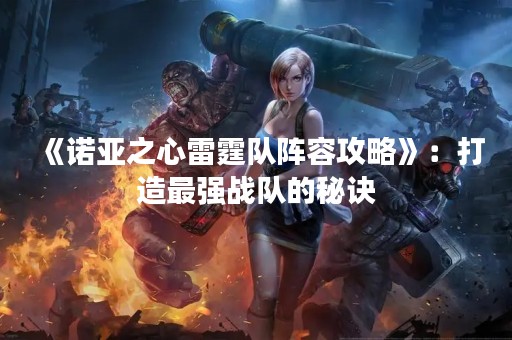 《诺亚之心雷霆队阵容攻略》：打造最强战队的秘诀