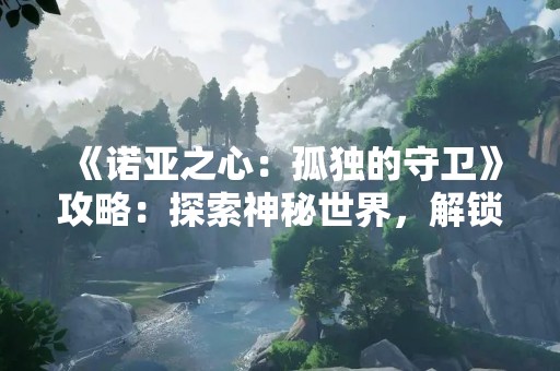 《诺亚之心：孤独的守卫》攻略：探索神秘世界，解锁全新冒险！