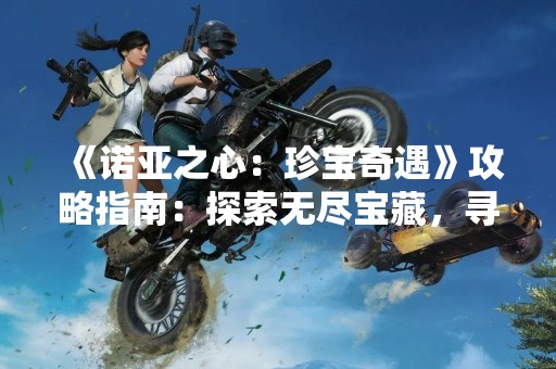 《诺亚之心：珍宝奇遇》攻略指南：探索无尽宝藏，寻找珍贵宝物！