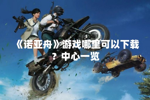 《诺亚舟》游戏哪里可以下载？中心一览